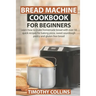 Bread Machine Cookbook for Beginners: Learn how to make homemade bread with over 50 quick recipes for baking pizza, sweet sourdough pastry and gluten
