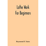 Lathe Work For Beginners; A Practical Treatise On Lathe Work With Complete Instructions For Properly Using The Various Tools, Including Complete Direc