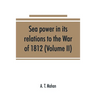 Sea power in its relations to the War of 1812 (Volume II)