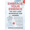 Embrace Your Essence: The Self-Love Workbook for Women: Discovering Your Worth, Nurturing Inner Radiance, and Building a Foundation of Unshakeable Con