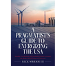 A Pragmatist's Guide to Energizing the USA: Sensible, Corroborated, and Economical Means to Actuate our Modern World Today and Tomorrow
