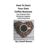 How To Start Your Own Coffee Business: Your Business Plan, Wholesale Supplies, Coffee Shop Book