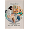 Parenting Kids with Trauma: A Parental Guide on how to overcome Trauma in your kids