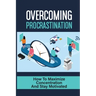 Overcoming Procrastination: How To Maximize Concentration And Stay Motivated: How To Stop Being Lazy