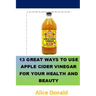 13 Great Ways To Use Apple Cider Vinegar For Your Health and Beauty: ...the essential handbook for Apple Cider Vinegar.