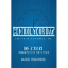 Control Your Day Before It Controls You: The 7 Steps to Mastering Your Time