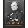 Charles Babbage: The Life and Legacy of the Father of Modern Computers