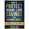 How to Protect Your Life Savings from Nursing Homes: A Simple, Actionable Guide to Shield Your Assets from Long-Term Care Costs