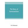 The story of Somersetshire: with a new map of the county, and upwards of ninety illustrations of abbeys and churches, castles and manor houses, an