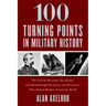 100 Turning Points in Military History: The Critical Decisions, Key Events, and Breakthrough Inventions and Discoveries That Shaped Warfare Around the