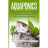 Aquaponics: The Beginners Guide to Growing Vegetables and Raising Fish with Aquaponic Gardening