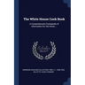 The White House Cook Book: A Comprehensive Cyclopedia of Information for the Home ...