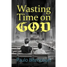 Wasting Time on God: Why I Am an Atheist