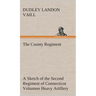 The County Regiment A Sketch of the Second Regiment of Connecticut Volunteer Heavy Artillery, Originally the Nineteenth Volunteer Infantry, in the Civ