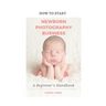 How to Start A Newborn Photography Business: A Beginner's Handbook