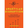 Unsettled Disruption: Step-by-Step Guide for Harnessing the Evolving Path of Purpose-Driven Innovation