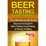 Beer Tasting & Food Pairing: The Ultimate Guidebook: Become An Expert In Beer Tasting, Food Pairing & Flavor Profiling