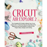 Cricut Air Explore 2: The Complete DIY Guide to Master Your Cricut Explore Air 2. A Technical Step-by-Step Manual for Beginners and Intermed