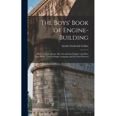 The Boys' Book of Engine-Building: How to Make Steam, Hot Air and Gas Engines and How They Work, Told in Simple Language and by Clear Pictures