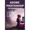 Adobe Photoshop for Beginners 2023: Transform Your Vision Into Reality with the Power of Photoshop