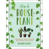 How to Houseplant: A Beginner's Guide to Making and Keeping Plant Friends