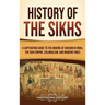History of the Sikhs: A Captivating Guide to the Origins of Sikhism in India, the Sikh Empire, Colonialism, and Modern Times