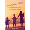 Good Mom Rules: Ditch Mom Guilt and Find Your Happy