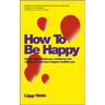 How to Be Happy: How Developing Your Confidence, Resilience, Appreciation and Communication Can Lead to a Happier, Healthier You