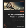 An iOS Developer's Guide to SwiftUI: Design and build beautiful apps quickly and easily with minimum code