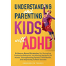 Understanding and Parenting Kids with ADHD: Evidence-Based Strategies for Managing Explosive Behavior, Increasing Harmony at Home, Strengthening Paren