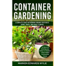 Container Gardening: A Complete Guide for Growing Organic Vegetables, Herbs, Fruits, and Edible Flowers, 10 Ideas for Growing your Indoor o