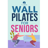 Wall Pilates for Seniors: Simple Exercises to Perform at Home That Improve Flexibility, Mobility, Posture, and Balance While Promoting Healthy Movemen
