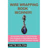 Wire Wrapping Book for Beginners: An Instruction Guide to Craft 15 Intricate Wire Wrapped and Bead Making Jewelry Designs With Tools and Techniques In