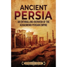 Ancient Persia: An Enthralling Overview of the Achaemenid Persian Empire