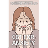 CBT For Anxiety: A Clinical Psychology Introduction To Cognitive Behavioural Therapy For Anxiety Disorders