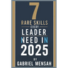 7 Rare Skills Every Leader Needs In 2025: Harnessing Hidden Talents for Unprecedented Success - The Secret Toolkit for Exceptional Leadership