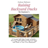 Raising Backyard Ducks for Beginner's: A Simple Self-Help Guide to Build a Thriving, Self-Sufficient Flock for Eggs and Meat in Your Own Backyard