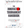 The Innovation Tournament Handbook: A Step-By-Step Guide to Finding Exceptional Solutions to Any Challenge