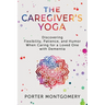 The Caregivers Yoga: Discovering Flexibility, Patience, and Humor When Caring for a Loved One with Dementia