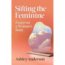 Sifting the Feminine: Essays on a Woman's Body