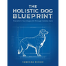 The Holistic Dog Blueprint: Transform Your Dog's Life Through Holistic Care