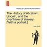 The History of Abraham Lincoln, and the overthrow of slavery. [With a portrait.]