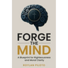 Forge the Mind: A Blueprint for Righteousness and Moral Clarity