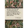 And Then There Was Light - An Illustrated Guide to Lamps with Information on Methods of Lighting, Types of Illumination, Wiring, Plugs, Bulbs and Part