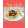 Plate Pretty: Transform your meals from ordinary to extraordinary with the art of plating