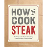 How to Cook Steak: Techniques to Master Selecting, Preparing, and Cooking Steak