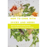 How To Cook With Spices And Herbs- Keys You Need To Easily Unlock Your Creative Success In The Kitchen: Herbs And Spices For Beginners
