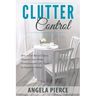 Clutter Control: How to Get Rid of Clutter, Organize Your Home, Workplace and Life, Focus on Important Things