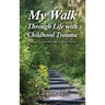 My Walk Through Life with Childhood Trauma: Growing Up as an Adult with Childhood Trauma