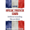 French: Speak French Now! A Beginner Guide to Instantly Start Speaking French (Without Sounding Like an Idiot)